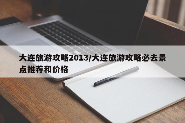 大连旅游攻略2013/大连旅游攻略必去景点推荐和价格