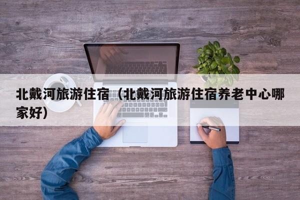 北戴河旅游住宿(北戴河旅游住宿养老中心哪家好)