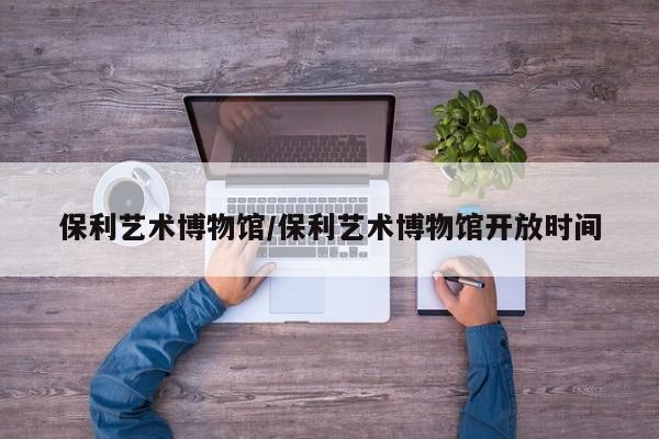 保利艺术博物馆/保利艺术博物馆开放时间