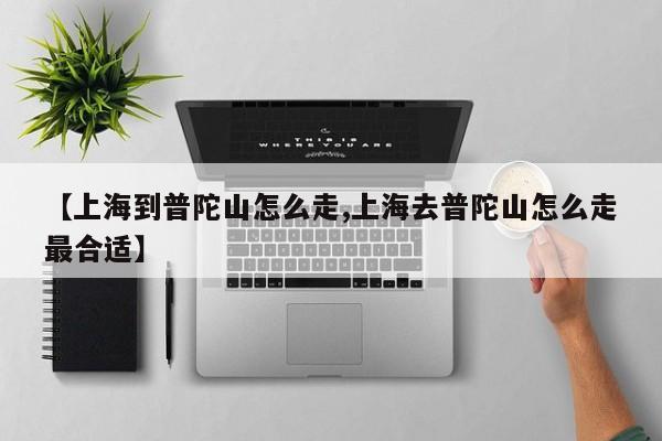 【上海到普陀山怎么走,上海去普陀山怎么走最合适】