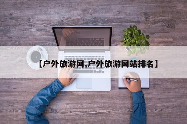 【户外旅游网,户外旅游网站排名】