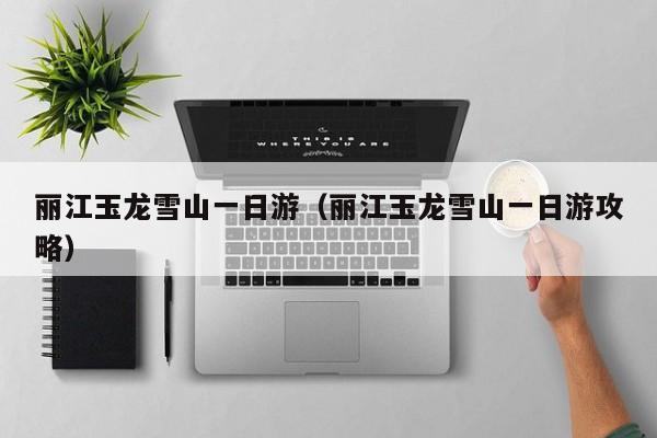 丽江玉龙雪山一日游(丽江玉龙雪山一日游攻略)