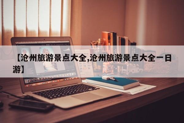 【沧州旅游景点大全,沧州旅游景点大全一日游】