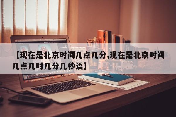【现在是北京时间几点几分,现在是北京时间几点几时几分几秒语】