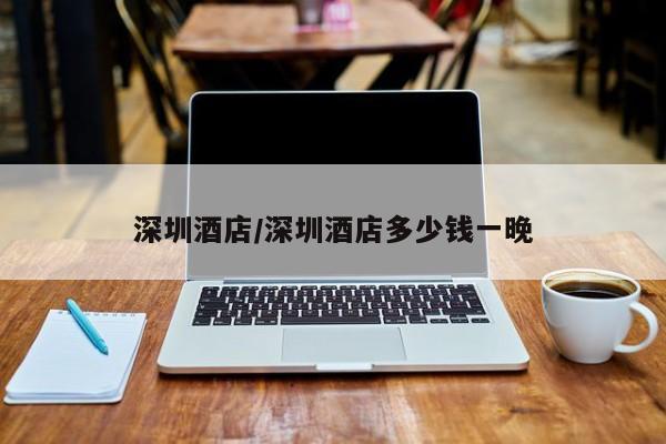 深圳酒店/深圳酒店多少钱一晚