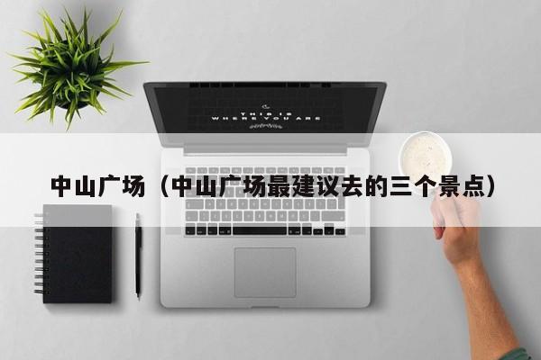 中山广场(中山广场最建议去的三个景点)