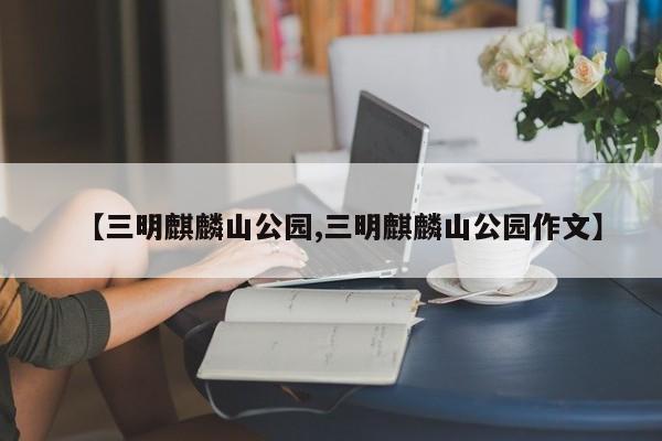 【三明麒麟山公园,三明麒麟山公园作文】