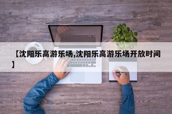 【沈阳乐高游乐场,沈阳乐高游乐场开放时间】
