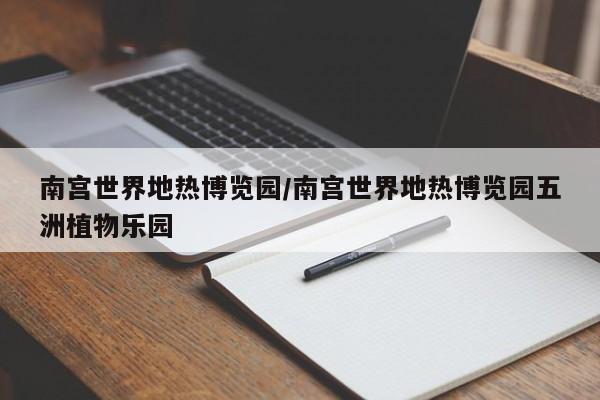 南宫世界地热博览园/南宫世界地热博览园五洲植物乐园