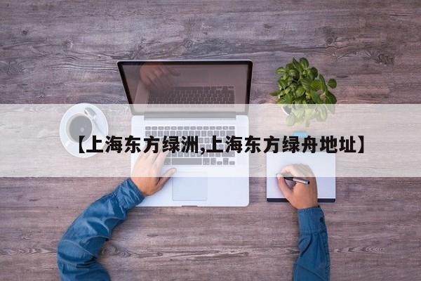 【上海东方绿洲,上海东方绿舟地址】