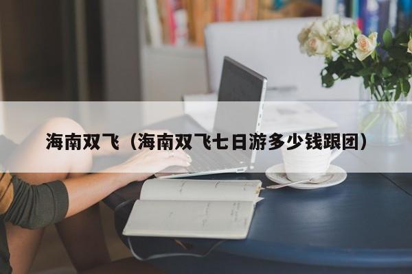 海南双飞(海南双飞七日游多少钱跟团)