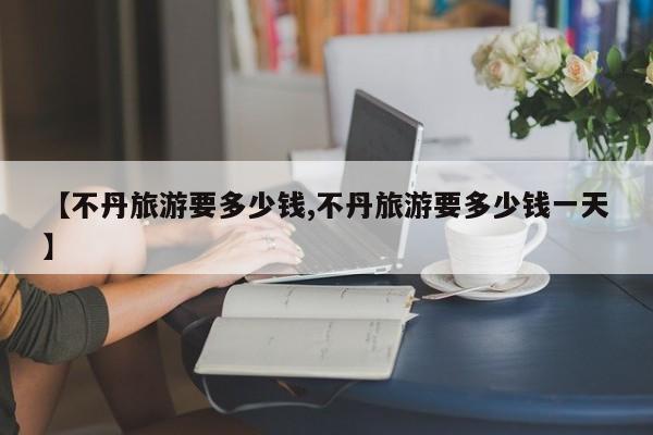 【不丹旅游要多少钱,不丹旅游要多少钱一天】
