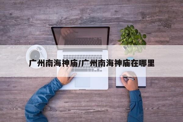 广州南海神庙/广州南海神庙在哪里