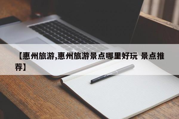 【惠州旅游,惠州旅游景点哪里好玩 景点推荐】