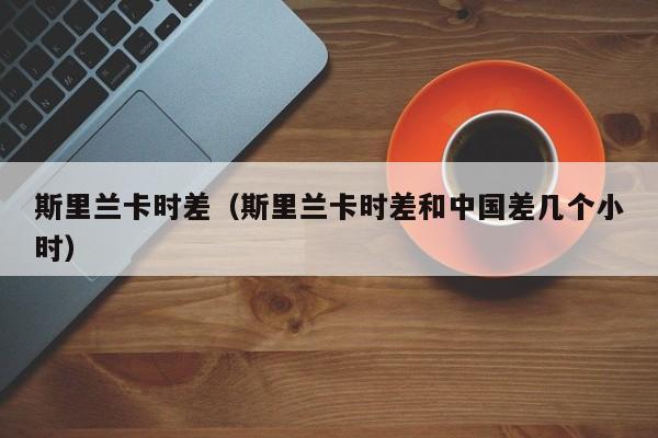 斯里兰卡时差(斯里兰卡时差和中国差几个小时)