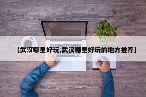【武汉哪里好玩,武汉哪里好玩的地方推荐】