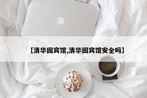 【清华园宾馆,清华园宾馆安全吗】