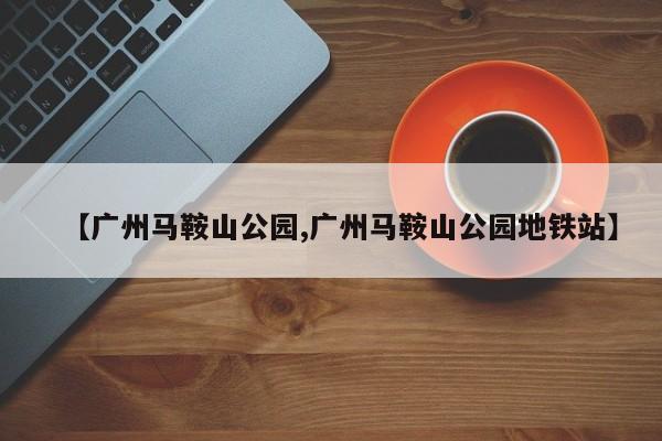 【广州马鞍山公园,广州马鞍山公园地铁站】