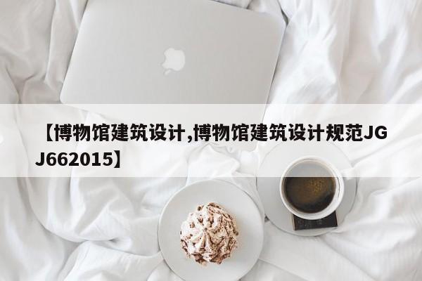 【博物馆建筑设计,博物馆建筑设计规范JGJ662015】