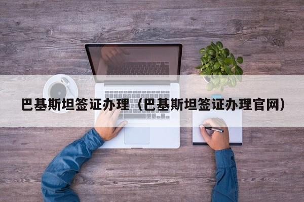 巴基斯坦签证办理(巴基斯坦签证办理官网)