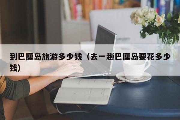 到巴厘岛旅游多少钱(去一趟巴厘岛要花多少钱)