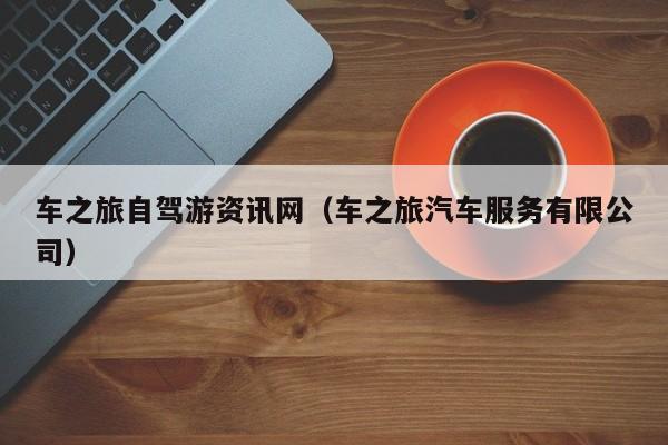 车之旅自驾游资讯网(车之旅汽车服务有限公司)