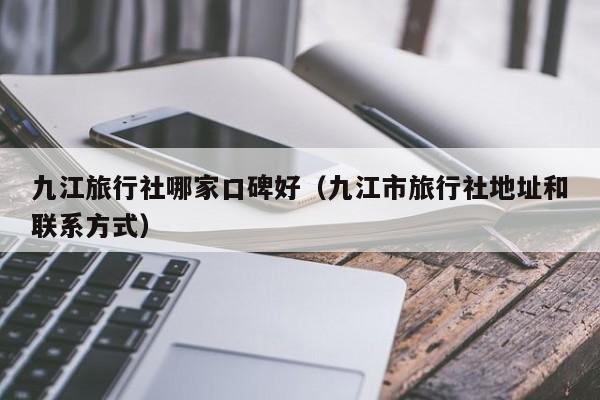 九江旅行社哪家口碑好(九江市旅行社地址和联系方式)