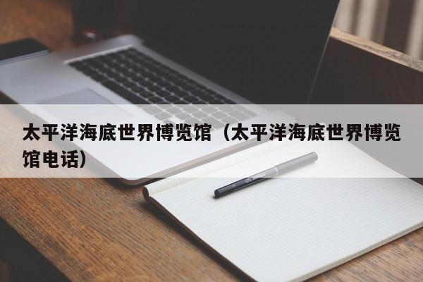 太平洋海底世界博览馆(太平洋海底世界博览馆电话)