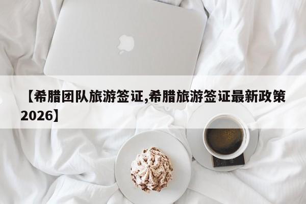 【希腊团队旅游签证,希腊旅游签证最新政策2026】