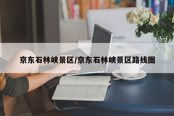 京东石林峡景区/京东石林峡景区路线图