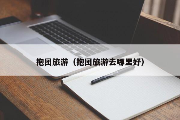 抱团旅游(抱团旅游去哪里好)