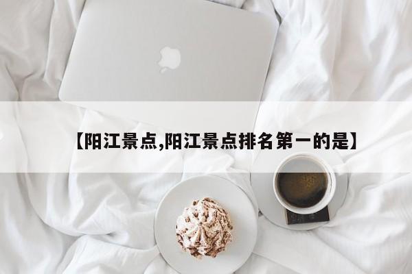 【阳江景点,阳江景点排名第一的是】