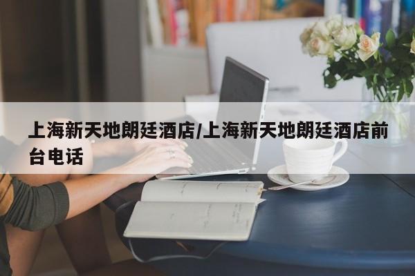 上海新天地朗廷酒店/上海新天地朗廷酒店前台电话