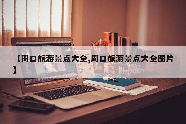 【周口旅游景点大全,周口旅游景点大全图片】