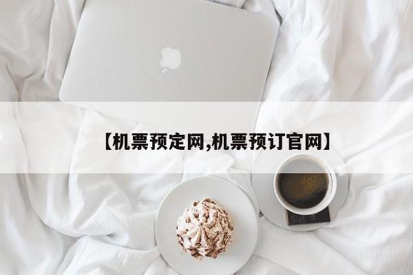 【机票预定网,机票预订官网】