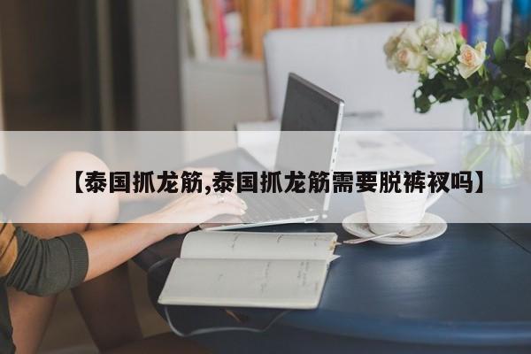 【泰国抓龙筋,泰国抓龙筋需要脱裤衩吗】