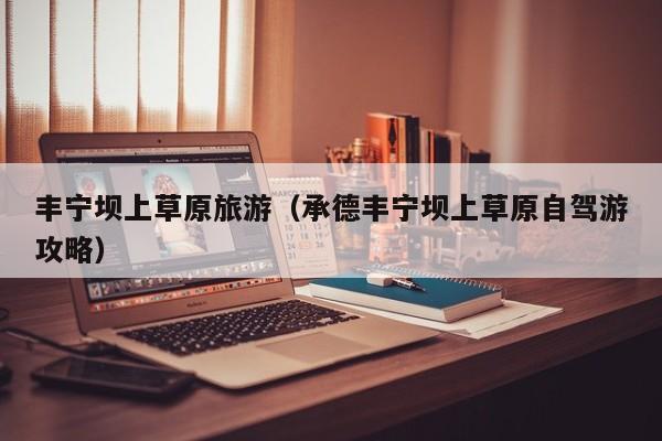 丰宁坝上草原旅游(承德丰宁坝上草原自驾游攻略)