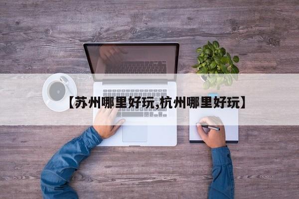 【苏州哪里好玩,杭州哪里好玩】