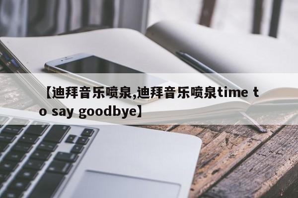 【迪拜音乐喷泉,迪拜音乐喷泉time to say goodbye】
