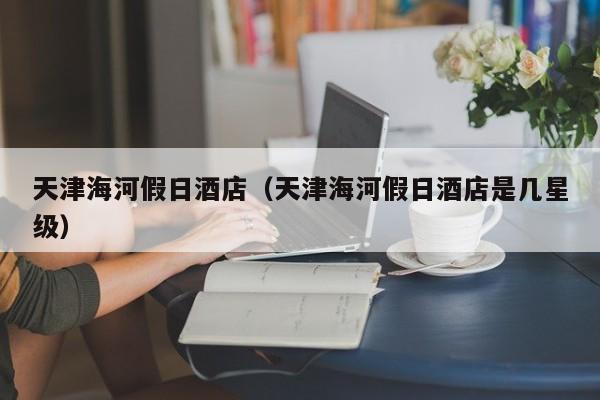 天津海河假日酒店(天津海河假日酒店是几星级)