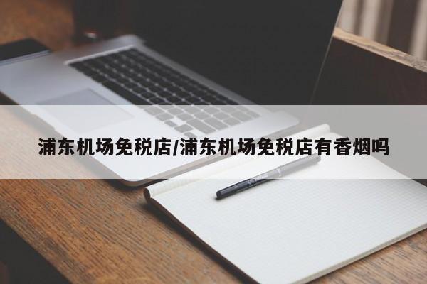 浦东机场免税店/浦东机场免税店有香烟吗