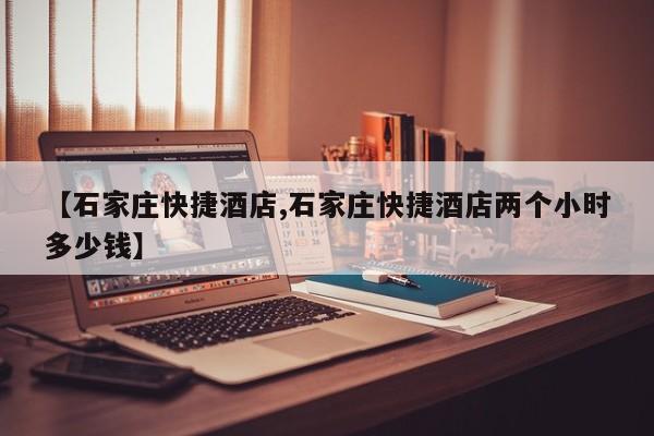 【石家庄快捷酒店,石家庄快捷酒店两个小时多少钱】