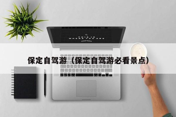 保定自驾游(保定自驾游必看景点)