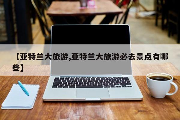 【亚特兰大旅游,亚特兰大旅游必去景点有哪些】