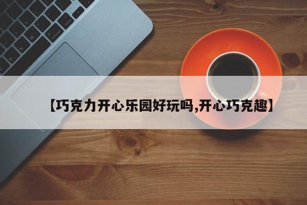 【巧克力开心乐园好玩吗,开心巧克趣】