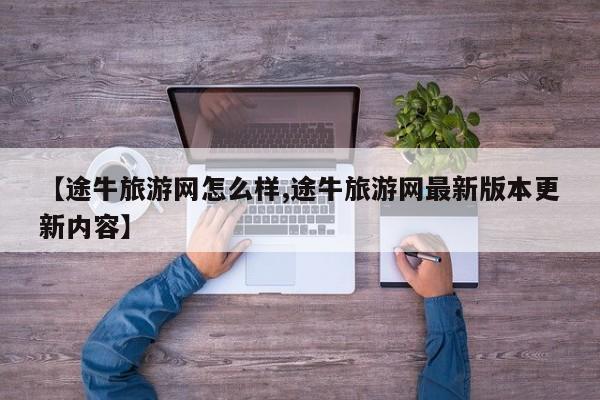 【途牛旅游网怎么样,途牛旅游网最新版本更新内容】