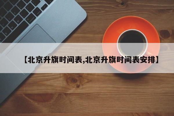 【北京升旗时间表,北京升旗时间表安排】