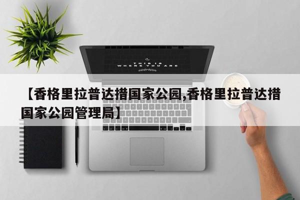 【香格里拉普达措国家公园,香格里拉普达措国家公园管理局】
