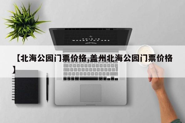 【北海公园门票价格,盖州北海公园门票价格】