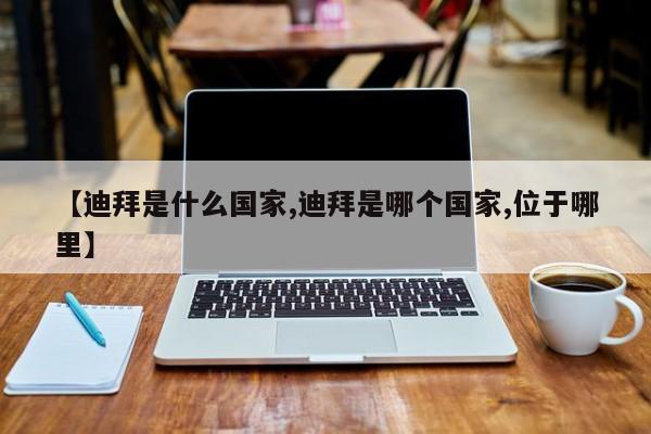 【迪拜是什么国家,迪拜是哪个国家,位于哪里】